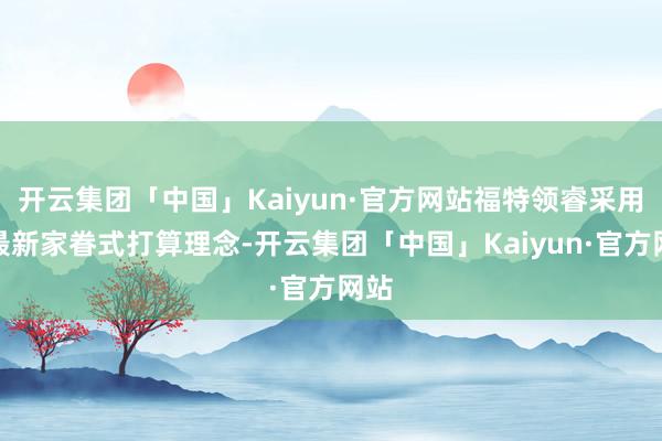 开云集团「中国」Kaiyun·官方网站福特领睿采用了最新家眷式打算理念-开云集团「中国」Kaiyun·官方网站