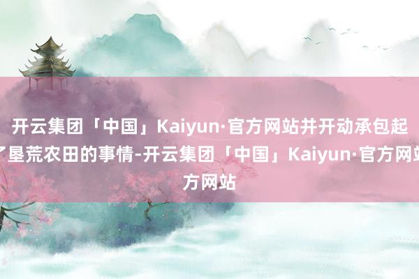 开云集团「中国」Kaiyun·官方网站并开动承包起了垦荒农田的事情-开云集团「中国」Kaiyun·官方网站