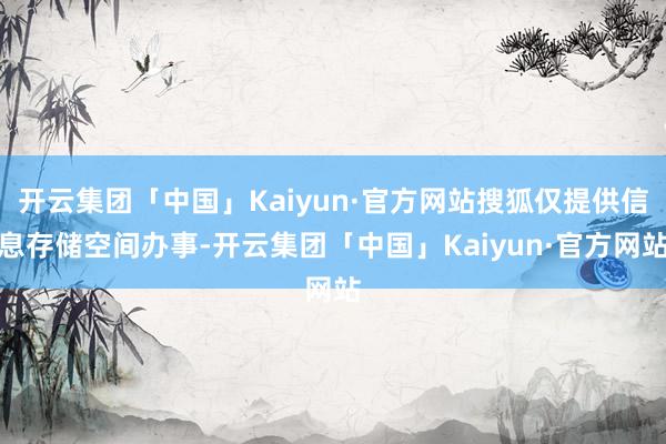 开云集团「中国」Kaiyun·官方网站搜狐仅提供信息存储空间办事-开云集团「中国」Kaiyun·官方网站