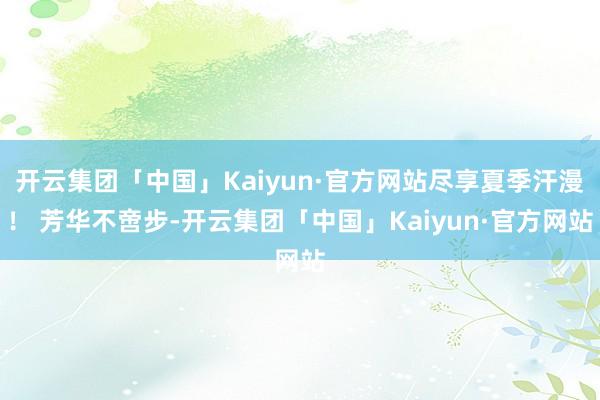 开云集团「中国」Kaiyun·官方网站尽享夏季汗漫！ 芳华不啻步-开云集团「中国」Kaiyun·官方网站