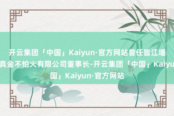 开云集团「中国」Kaiyun·官方网站曾任皆江堰金虹稀土冶真金不怕火有限公司董事长-开云集团「中国」Kaiyun·官方网站