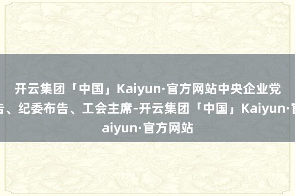 开云集团「中国」Kaiyun·官方网站中央企业党委副布告、纪委布告、工会主席-开云集团「中国」Kaiyun·官方网站