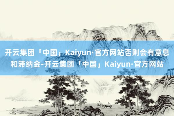 开云集团「中国」Kaiyun·官方网站否则会有意息和滞纳金-开云集团「中国」Kaiyun·官方网站