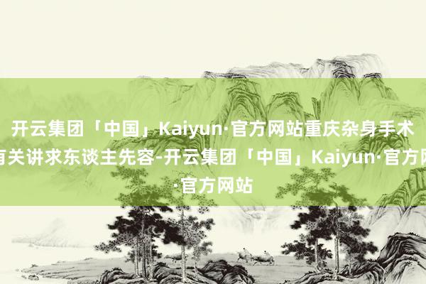 开云集团「中国」Kaiyun·官方网站重庆杂身手术团有关讲求东谈主先容-开云集团「中国」Kaiyun·官方网站