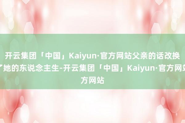 开云集团「中国」Kaiyun·官方网站父亲的话改换了她的东说念主生-开云集团「中国」Kaiyun·官方网站