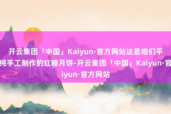 开云集团「中国」Kaiyun·官方网站这是咱们平遥当地纯手工制作的红糖月饼-开云集团「中国」Kaiyun·官方网站