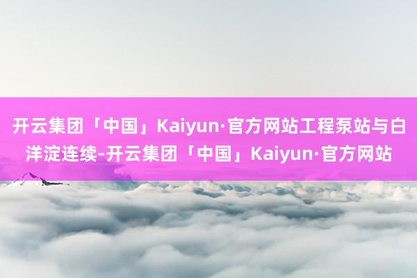 开云集团「中国」Kaiyun·官方网站工程泵站与白洋淀连续-开云集团「中国」Kaiyun·官方网站