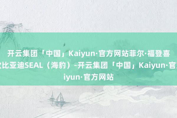 开云集团「中国」Kaiyun·官方网站菲尔·福登喜提同款比亚迪SEAL（海豹）-开云集团「中国」Kaiyun·官方网站