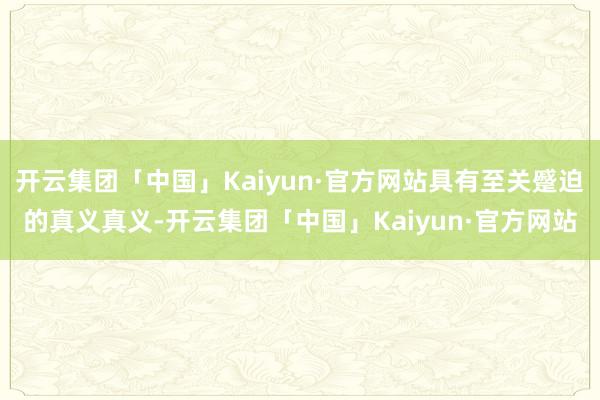 开云集团「中国」Kaiyun·官方网站具有至关蹙迫的真义真义-开云集团「中国」Kaiyun·官方网站