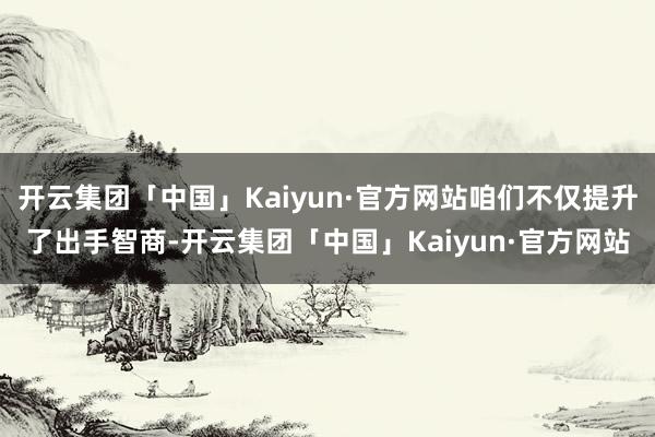 开云集团「中国」Kaiyun·官方网站咱们不仅提升了出手智商-开云集团「中国」Kaiyun·官方网站