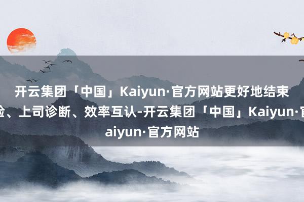 开云集团「中国」Kaiyun·官方网站更好地结束下层查验、上司诊断、效率互认-开云集团「中国」Kaiyun·官方网站