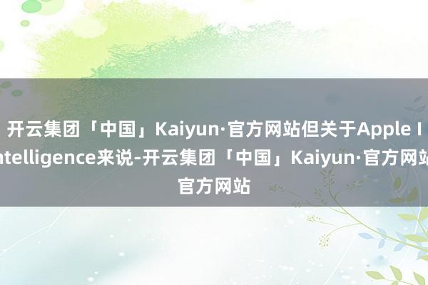 开云集团「中国」Kaiyun·官方网站但关于Apple Intelligence来说-开云集团「中国」Kaiyun·官方网站