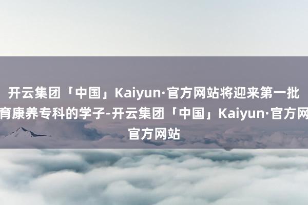 开云集团「中国」Kaiyun·官方网站将迎来第一批体育康养专科的学子-开云集团「中国」Kaiyun·官方网站