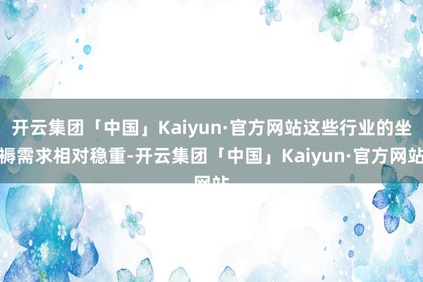 开云集团「中国」Kaiyun·官方网站这些行业的坐褥需求相对稳重-开云集团「中国」Kaiyun·官方网站