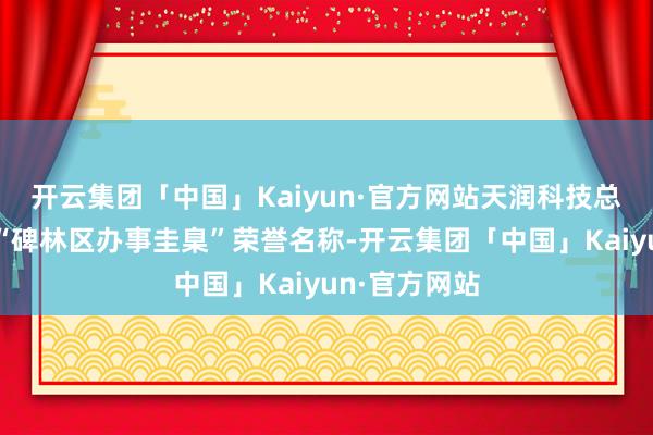 开云集团「中国」Kaiyun·官方网站天润科技总裁陈利荣获“碑林区办事圭臬”荣誉名称-开云集团「中国」Kaiyun·官方网站