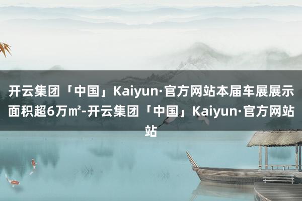 开云集团「中国」Kaiyun·官方网站本届车展展示面积超6万㎡-开云集团「中国」Kaiyun·官方网站