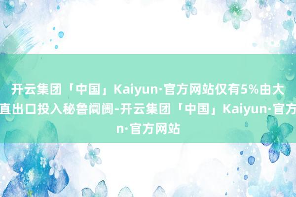 开云集团「中国」Kaiyun·官方网站仅有5%由大陆平直出口投入秘鲁阛阓-开云集团「中国」Kaiyun·官方网站