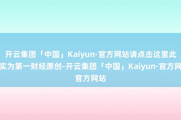 开云集团「中国」Kaiyun·官方网站请点击这里此现实为第一财经原创-开云集团「中国」Kaiyun·官方网站