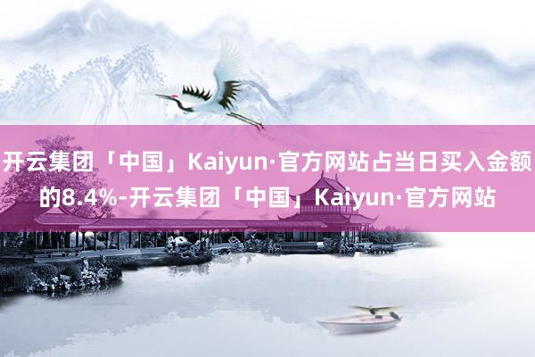 开云集团「中国」Kaiyun·官方网站占当日买入金额的8.4%-开云集团「中国」Kaiyun·官方网站