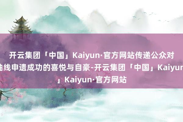 开云集团「中国」Kaiyun·官方网站传递公众对于北京中轴线申遗成功的喜悦与自豪-开云集团「中国」Kaiyun·官方网站