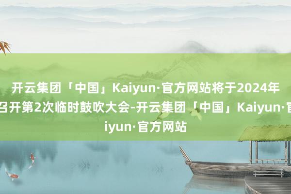 开云集团「中国」Kaiyun·官方网站将于2024年9月5日召开第2次临时鼓吹大会-开云集团「中国」Kaiyun·官方网站