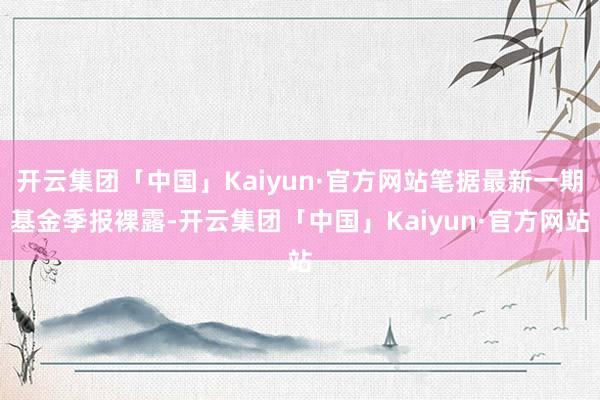 开云集团「中国」Kaiyun·官方网站笔据最新一期基金季报裸露-开云集团「中国」Kaiyun·官方网站