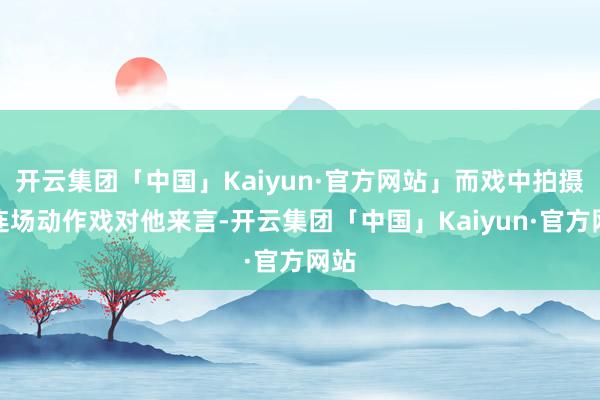 开云集团「中国」Kaiyun·官方网站」而戏中拍摄的连场动作戏对他来言-开云集团「中国」Kaiyun·官方网站