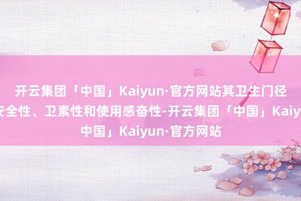 开云集团「中国」Kaiyun·官方网站其卫生门径旨在确保其安全性、卫素性和使用感奋性-开云集团「中国」Kaiyun·官方网站