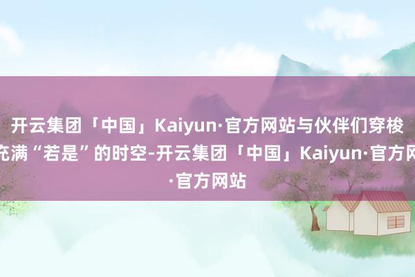 开云集团「中国」Kaiyun·官方网站与伙伴们穿梭于充满“若是”的时空-开云集团「中国」Kaiyun·官方网站