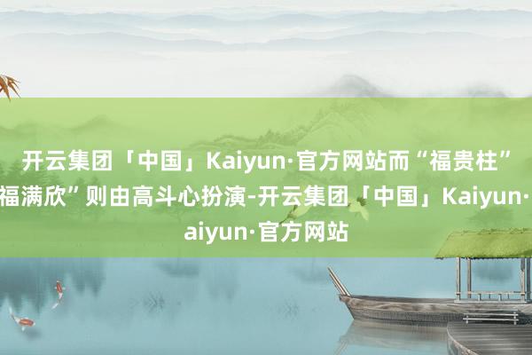 开云集团「中国」Kaiyun·官方网站而“福贵柱”的母亲“福满欣”则由高斗心扮演-开云集团「中国」Kaiyun·官方网站