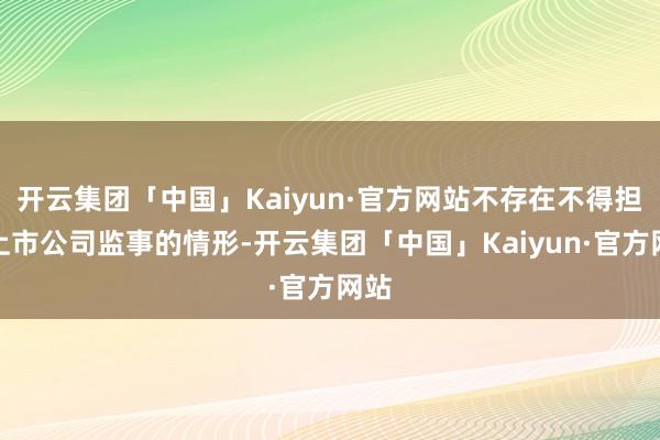 开云集团「中国」Kaiyun·官方网站不存在不得担任上市公司监事的情形-开云集团「中国」Kaiyun·官方网站