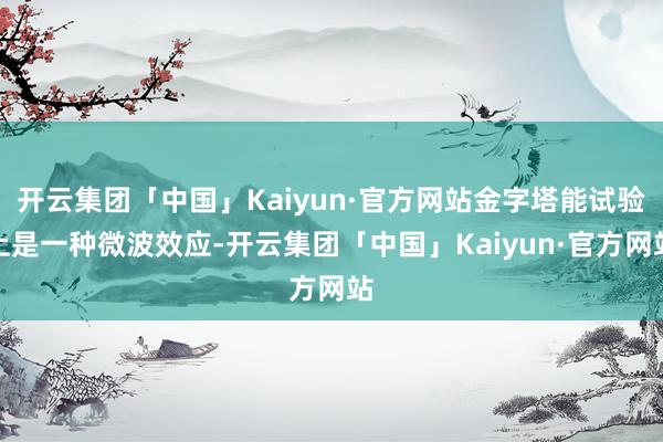 开云集团「中国」Kaiyun·官方网站金字塔能试验上是一种微波效应-开云集团「中国」Kaiyun·官方网站