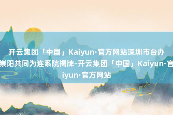 开云集团「中国」Kaiyun·官方网站深圳市台办主任郑崇阳共同为连系院揭牌-开云集团「中国」Kaiyun·官方网站