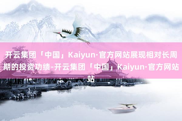 开云集团「中国」Kaiyun·官方网站展现相对长周期的投资功绩-开云集团「中国」Kaiyun·官方网站