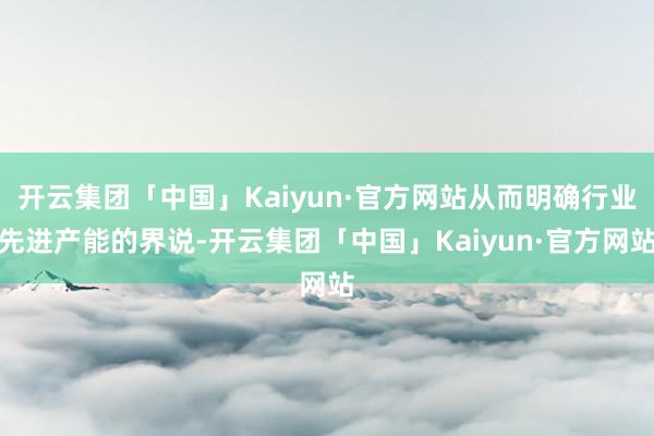 开云集团「中国」Kaiyun·官方网站从而明确行业先进产能的界说-开云集团「中国」Kaiyun·官方网站