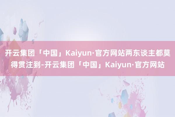 开云集团「中国」Kaiyun·官方网站两东谈主都莫得贯注到-开云集团「中国」Kaiyun·官方网站