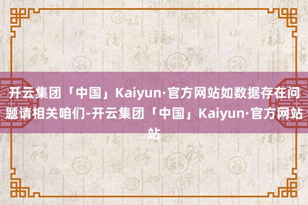 开云集团「中国」Kaiyun·官方网站如数据存在问题请相关咱们-开云集团「中国」Kaiyun·官方网站