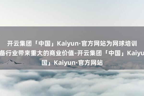 开云集团「中国」Kaiyun·官方网站为网球培训、管理和设备行业带来重大的商业价值-开云集团「中国」Kaiyun·官方网站