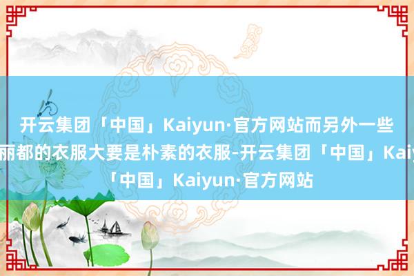 开云集团「中国」Kaiyun·官方网站而另外一些明星则是一稔丽都的衣服大要是朴素的衣服-开云集团「中国」Kaiyun·官方网站