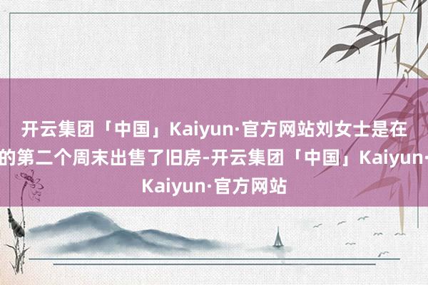 开云集团「中国」Kaiyun·官方网站刘女士是在新政出台的第二个周末出售了旧房-开云集团「中国」Kaiyun·官方网站