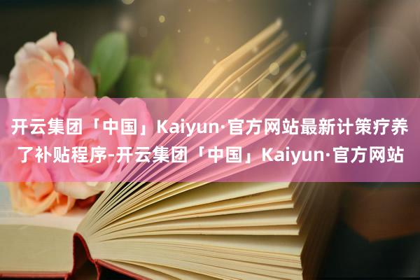 开云集团「中国」Kaiyun·官方网站最新计策疗养了补贴程序-开云集团「中国」Kaiyun·官方网站