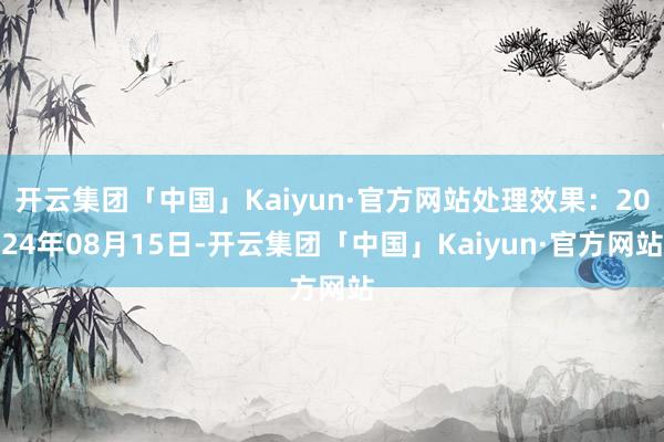 开云集团「中国」Kaiyun·官方网站处理效果：2024年08月15日-开云集团「中国」Kaiyun·官方网站