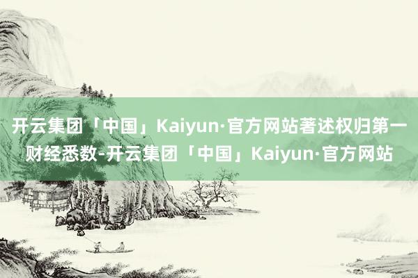 开云集团「中国」Kaiyun·官方网站著述权归第一财经悉数-开云集团「中国」Kaiyun·官方网站