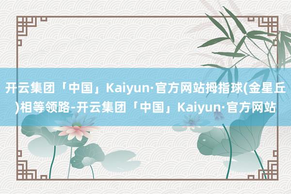 开云集团「中国」Kaiyun·官方网站拇指球(金星丘)相等领路-开云集团「中国」Kaiyun·官方网站