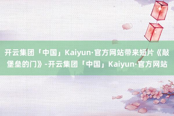 开云集团「中国」Kaiyun·官方网站带来短片《敲堡垒的门》-开云集团「中国」Kaiyun·官方网站