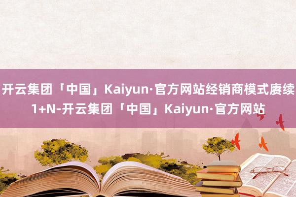 开云集团「中国」Kaiyun·官方网站经销商模式赓续1+N-开云集团「中国」Kaiyun·官方网站