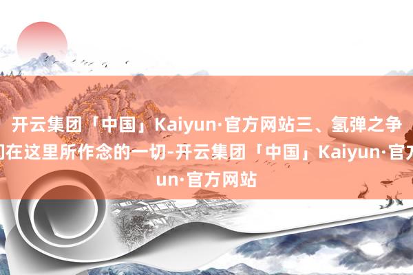 开云集团「中国」Kaiyun·官方网站三、氢弹之争“咱们在这里所作念的一切-开云集团「中国」Kaiyun·官方网站