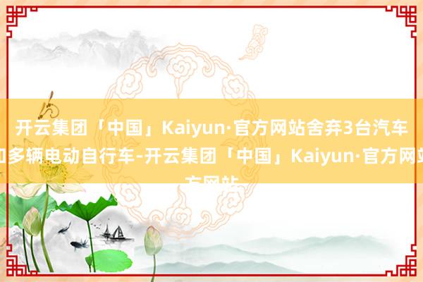 开云集团「中国」Kaiyun·官方网站舍弃3台汽车和多辆电动自行车-开云集团「中国」Kaiyun·官方网站