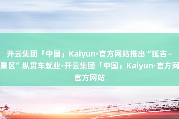 开云集团「中国」Kaiyun·官方网站推出“延吉—北景区”纵贯车就业-开云集团「中国」Kaiyun·官方网站