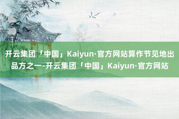 开云集团「中国」Kaiyun·官方网站算作节见地出品方之一-开云集团「中国」Kaiyun·官方网站